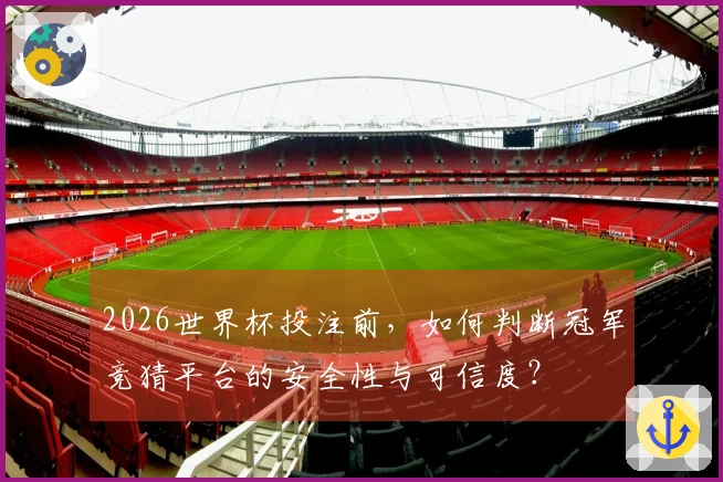 2026世界杯投注前，如何判断冠军竞猜平台的安全性与可信度？