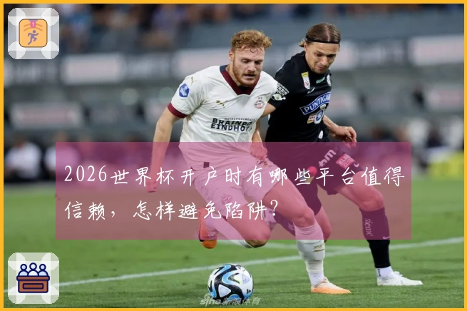 2026世界杯开户时有哪些平台值得信赖，怎样避免陷阱？