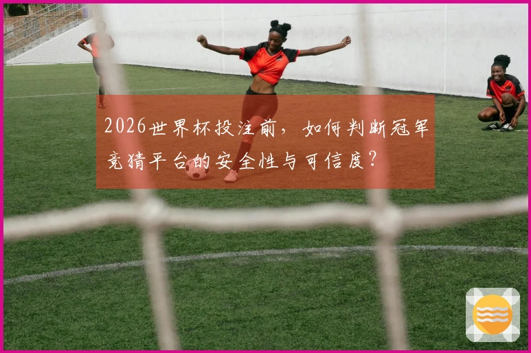 2026世界杯投注前，如何判断冠军竞猜平台的安全性与可信度？