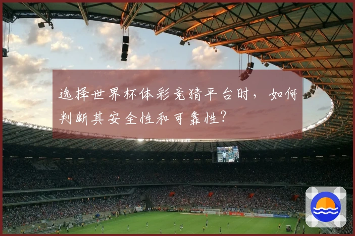 选择世界杯体彩竞猜平台时，如何判断其安全性和可靠性？