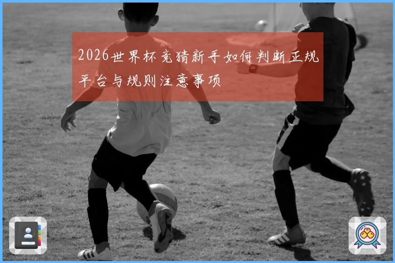 2026世界杯竞猜新手如何判断正规平台与规则注意事项