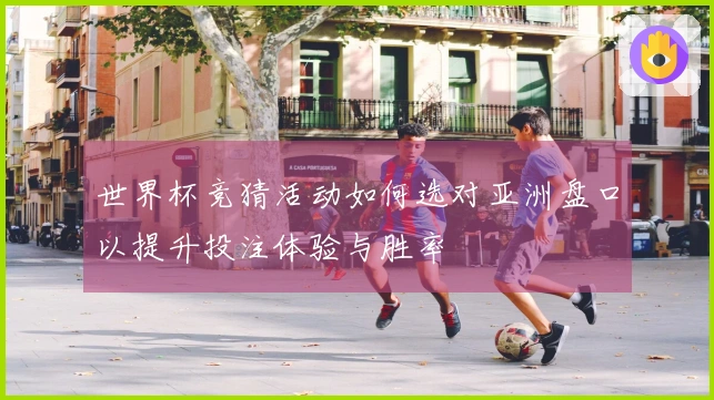 世界杯竞猜活动如何选对亚洲盘口以提升投注体验与胜率