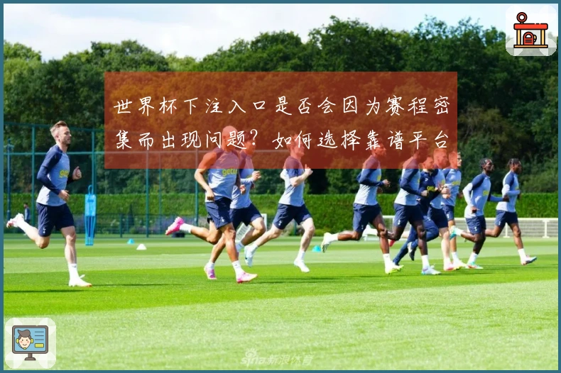 世界杯下注入口是否会因为赛程密集而出现问题？如何选择靠谱平台？