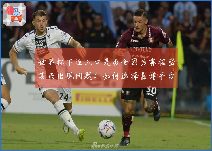 世界杯下注入口是否会因为赛程密集而出现问题？如何选择靠谱平台？