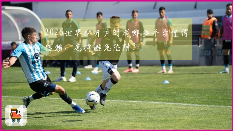 2026世界杯开户时有哪些平台值得信赖，怎样避免陷阱？